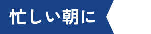 忙しい朝に